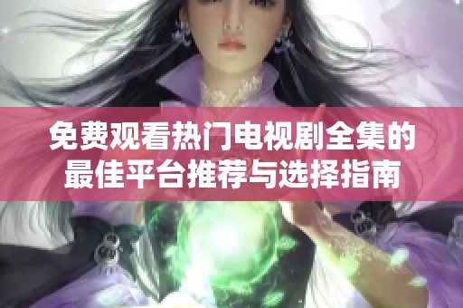 免费观看热门电视剧全集的最佳平台推荐与选择指南