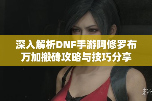 深入解析DNF手游阿修罗布万加搬砖攻略与技巧分享