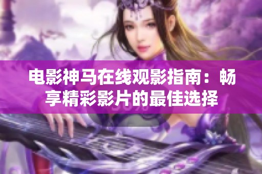 电影神马在线观影指南：畅享精彩影片的最佳选择