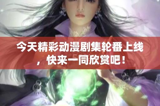 今天精彩动漫剧集轮番上线，快来一同欣赏吧！