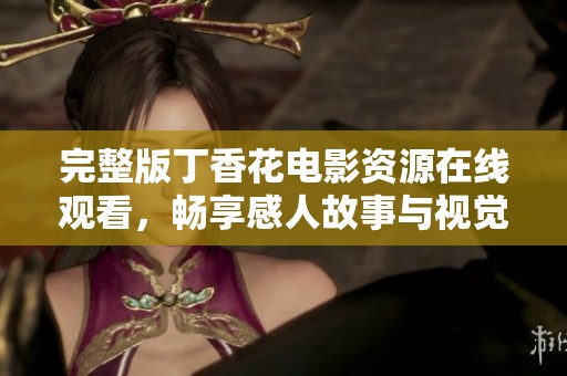 完整版丁香花电影资源在线观看，畅享感人故事与视觉盛宴