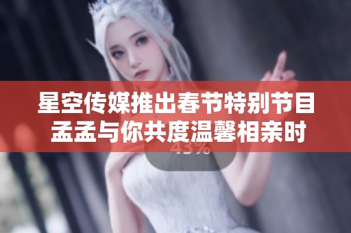 星空传媒推出春节特别节目 孟孟与你共度温馨相亲时光