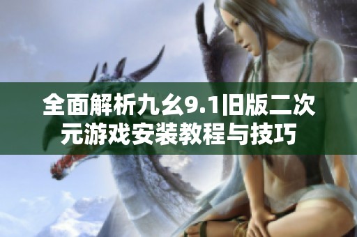 全面解析九幺9.1旧版二次元游戏安装教程与技巧
