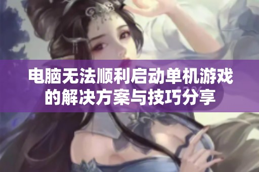 电脑无法顺利启动单机游戏的解决方案与技巧分享