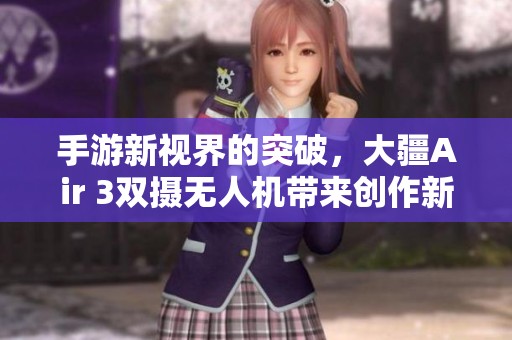 手游新视界的突破，大疆Air 3双摄无人机带来创作新体验
