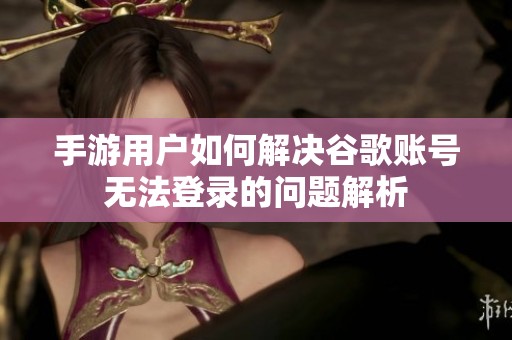 手游用户如何解决谷歌账号无法登录的问题解析