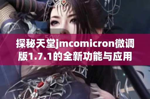 探秘天堂jmcomicron微调版1.7.1的全新功能与应用攻略