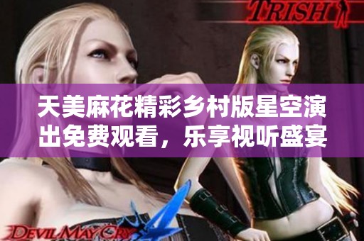 天美麻花精彩乡村版星空演出免费观看，乐享视听盛宴