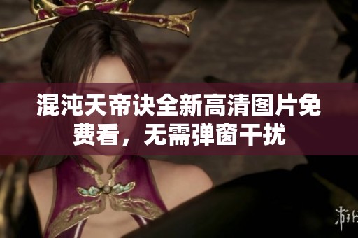 混沌天帝诀全新高清图片免费看，无需弹窗干扰