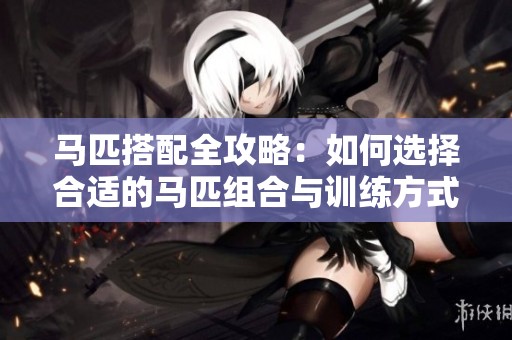 马匹搭配全攻略：如何选择合适的马匹组合与训练方式