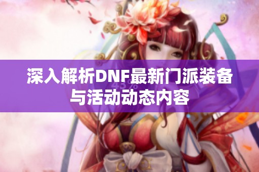 深入解析DNF最新门派装备与活动动态内容