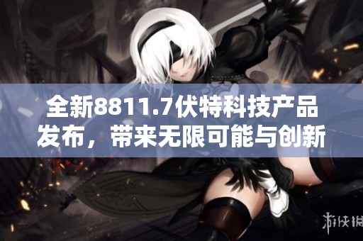 全新8811.7伏特科技产品发布，带来无限可能与创新体验