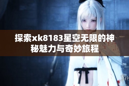 探索xk8183星空无限的神秘魅力与奇妙旅程