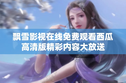 飘雪影视在线免费观看西瓜高清版精彩内容大放送