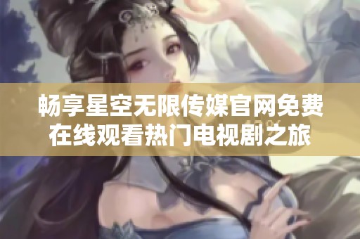 畅享星空无限传媒官网免费在线观看热门电视剧之旅