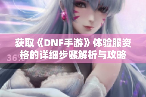 获取《DNF手游》体验服资格的详细步骤解析与攻略