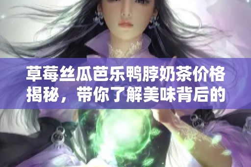 草莓丝瓜芭乐鸭脖奶茶价格揭秘，带你了解美味背后的成本