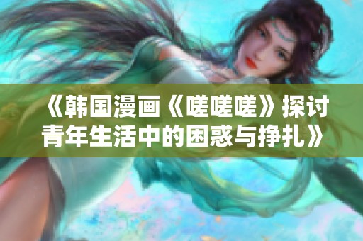 《韩国漫画《嗟嗟嗟》探讨青年生活中的困惑与挣扎》