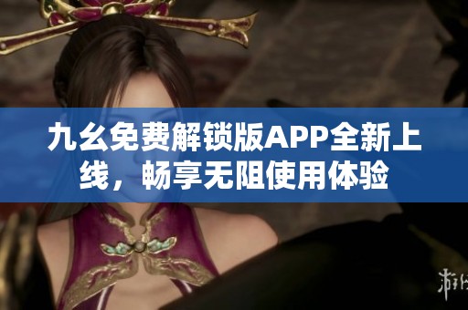 九幺免费解锁版APP全新上线，畅享无阻使用体验