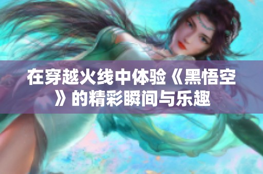 在穿越火线中体验《黑悟空》的精彩瞬间与乐趣