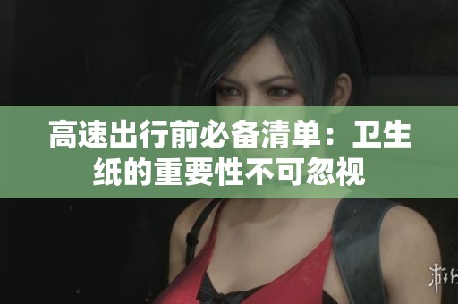 高速出行前必备清单：卫生纸的重要性不可忽视