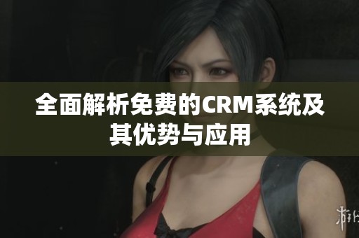 全面解析免费的CRM系统及其优势与应用