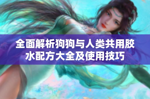 全面解析狗狗与人类共用胶水配方大全及使用技巧