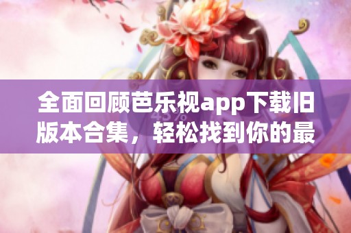全面回顾芭乐视app下载旧版本合集，轻松找到你的最爱
