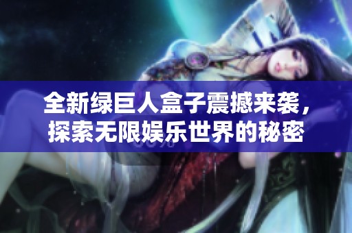 全新绿巨人盒子震撼来袭，探索无限娱乐世界的秘密