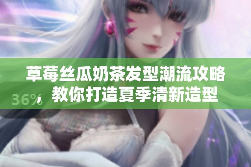 草莓丝瓜奶茶发型潮流攻略，教你打造夏季清新造型