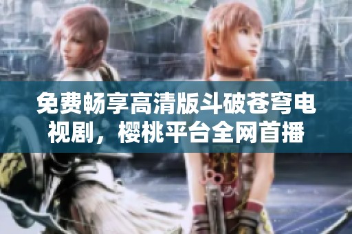 免费畅享高清版斗破苍穹电视剧，樱桃平台全网首播