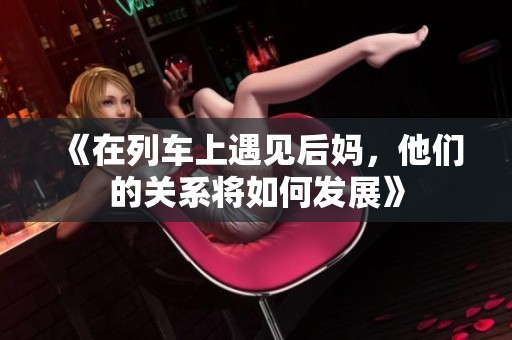 《在列车上遇见后妈，他们的关系将如何发展》