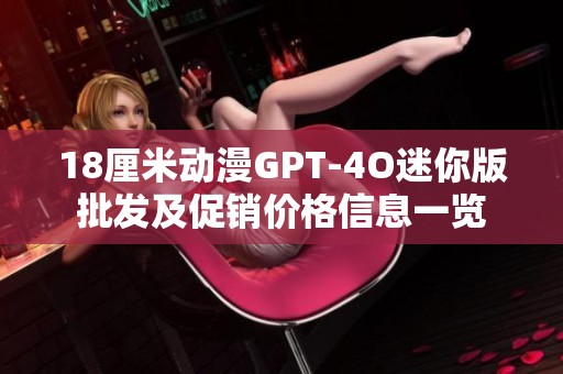 18厘米动漫GPT-4O迷你版批发及促销价格信息一览