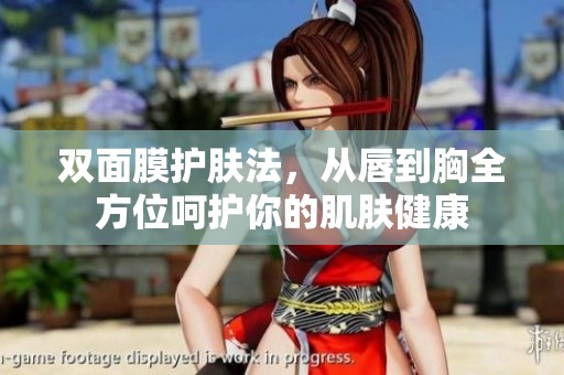 双面膜护肤法，从唇到胸全方位呵护你的肌肤健康