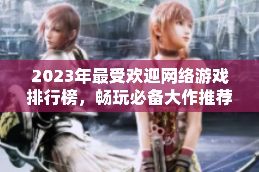 2023年最受欢迎网络游戏排行榜，畅玩必备大作推荐
