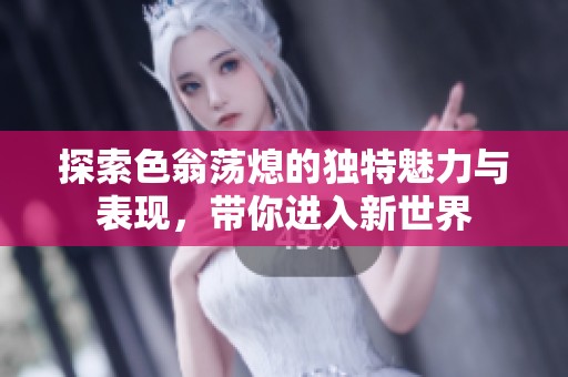 探索色翁荡熄的独特魅力与表现，带你进入新世界