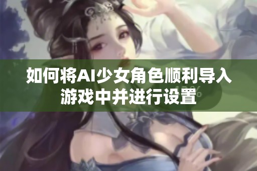 如何将AI少女角色顺利导入游戏中并进行设置