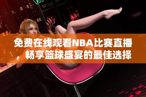 免费在线观看NBA比赛直播，畅享篮球盛宴的最佳选择