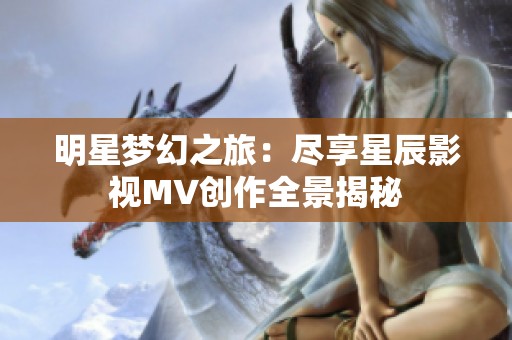 明星梦幻之旅：尽享星辰影视MV创作全景揭秘