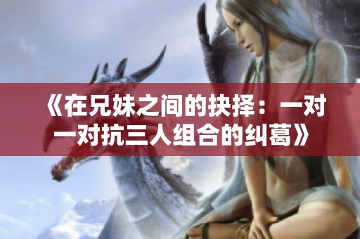 《在兄妹之间的抉择：一对一对抗三人组合的纠葛》