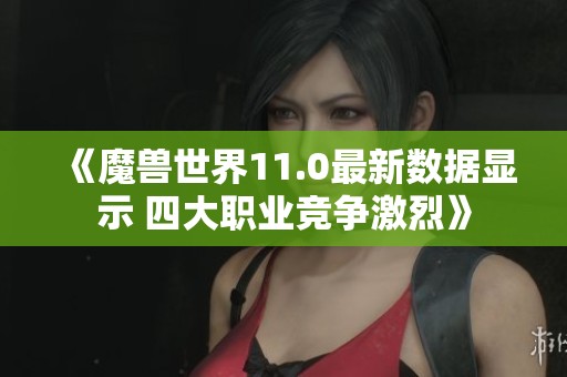 《魔兽世界11.0最新数据显示 四大职业竞争激烈》