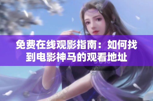 免费在线观影指南：如何找到电影神马的观看地址