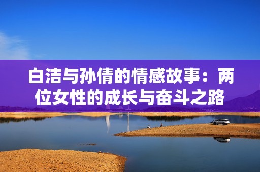 白洁与孙倩的情感故事：两位女性的成长与奋斗之路