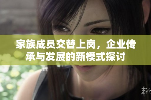 家族成员交替上岗，企业传承与发展的新模式探讨