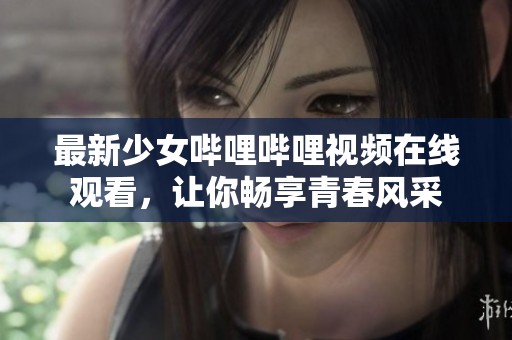 最新少女哔哩哔哩视频在线观看，让你畅享青春风采