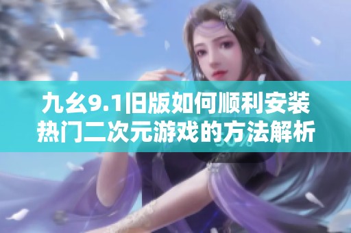 九幺9.1旧版如何顺利安装热门二次元游戏的方法解析