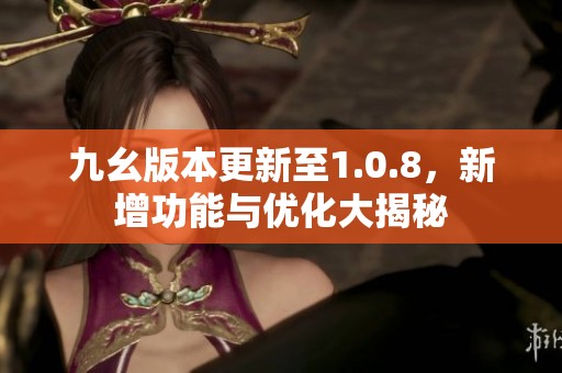 九幺版本更新至1.0.8，新增功能与优化大揭秘