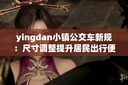 yingdan小镇公交车新规：尺寸调整提升居民出行便利性