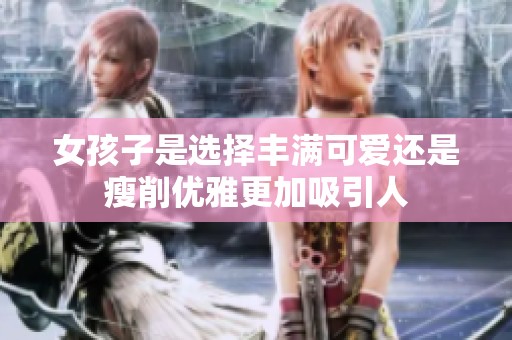 女孩子是选择丰满可爱还是瘦削优雅更加吸引人