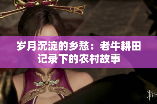 岁月沉淀的乡愁：老牛耕田记录下的农村故事